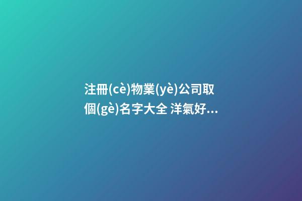 注冊(cè)物業(yè)公司取個(gè)名字大全 洋氣好聽服務(wù)企業(yè)名-第1張-公司起名-玄機(jī)派